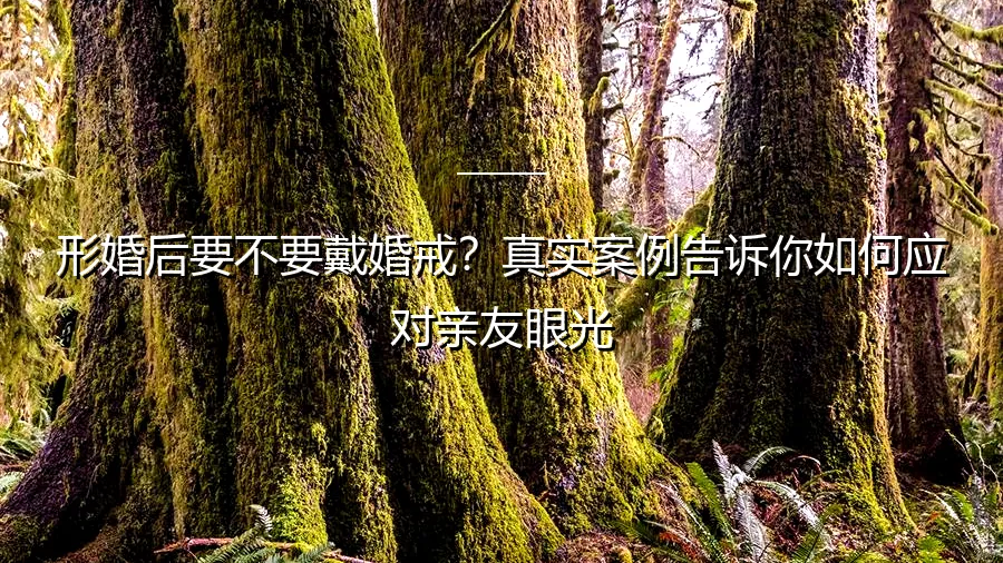 形婚后要不要戴婚戒？真实案例告诉你如何应对亲友眼光