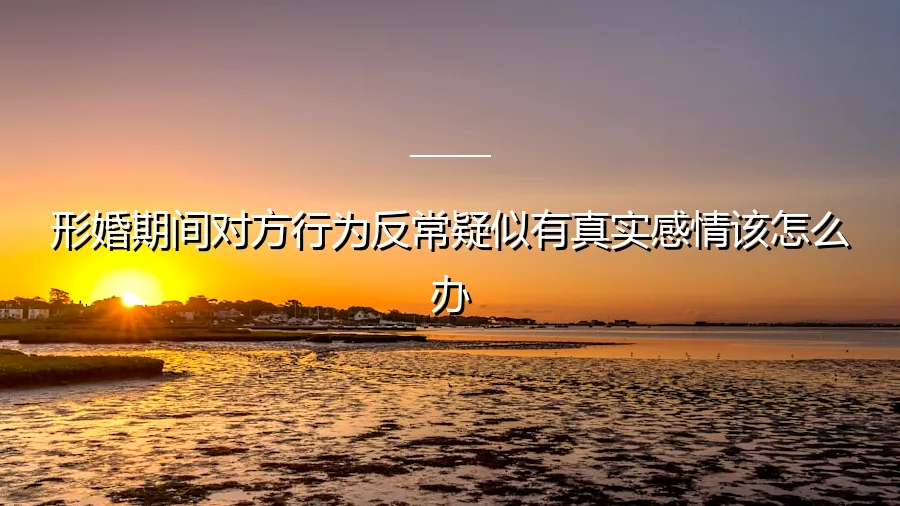 形婚期间对方行为反常疑似动真情，如何理性应对与妥善处理？
