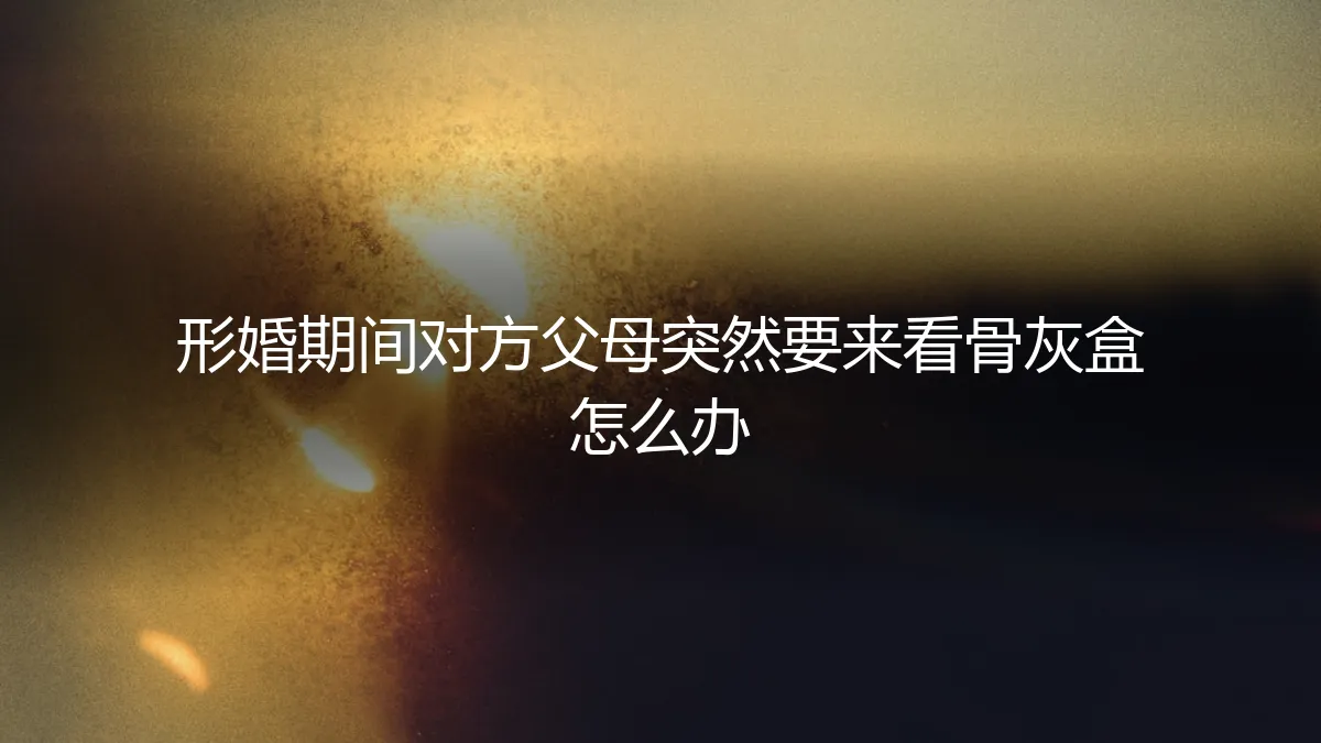 形婚期间对方父母突然要来看骨灰盒：一场边界与责任的极限压力测试