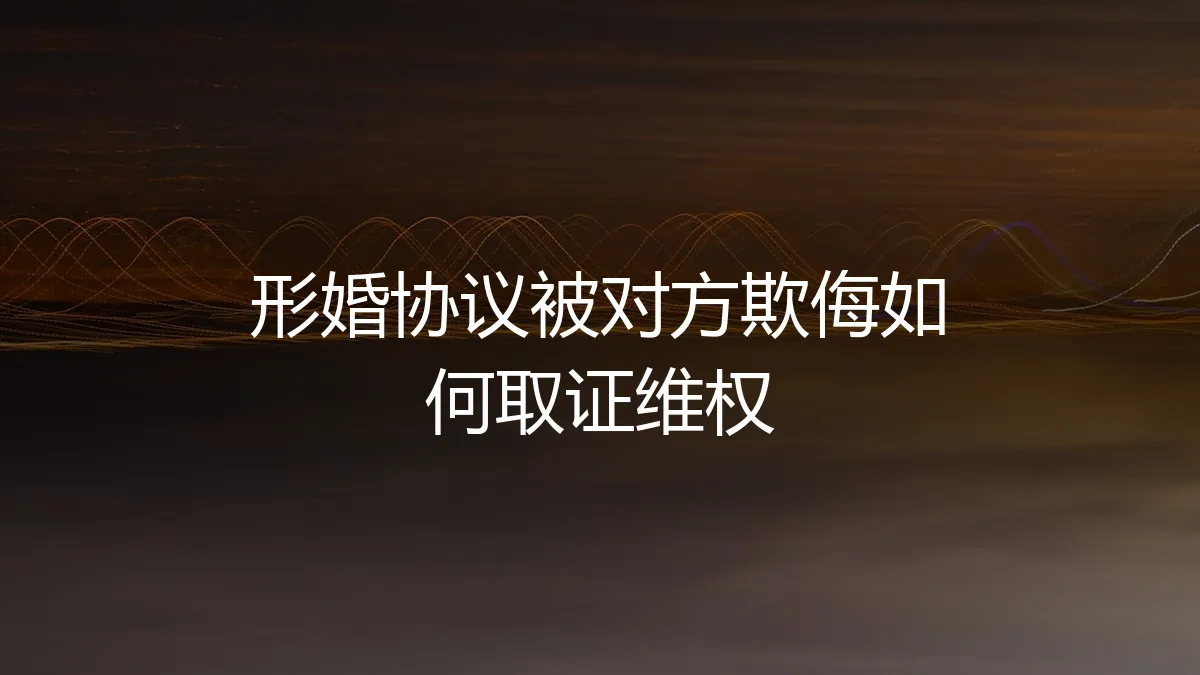 形婚协议被对方欺侮如何取证维权？专业律师教你关键步骤