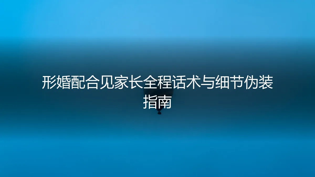 形婚配合见家长：全程话术与细节伪装保姆级实操指南