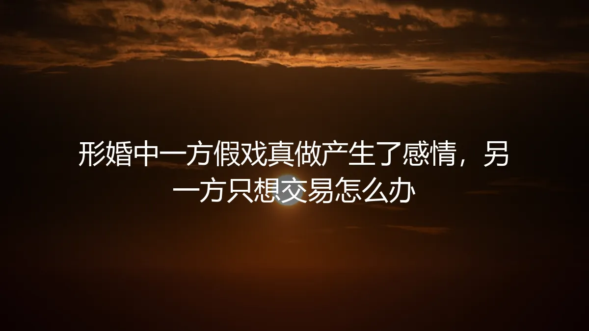 当形婚的剧本被改写：当一方动了真情，而另一方只想履约