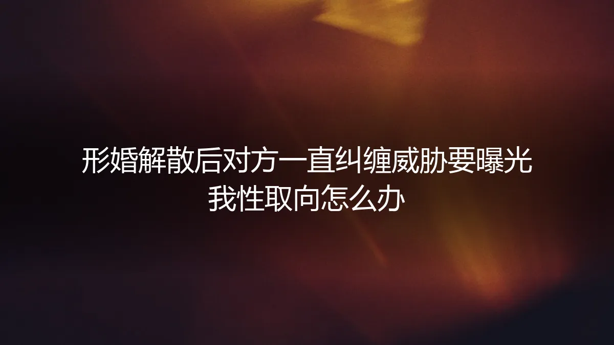 形婚解散后对方纠缠威胁曝光性取向：如何应对与破局