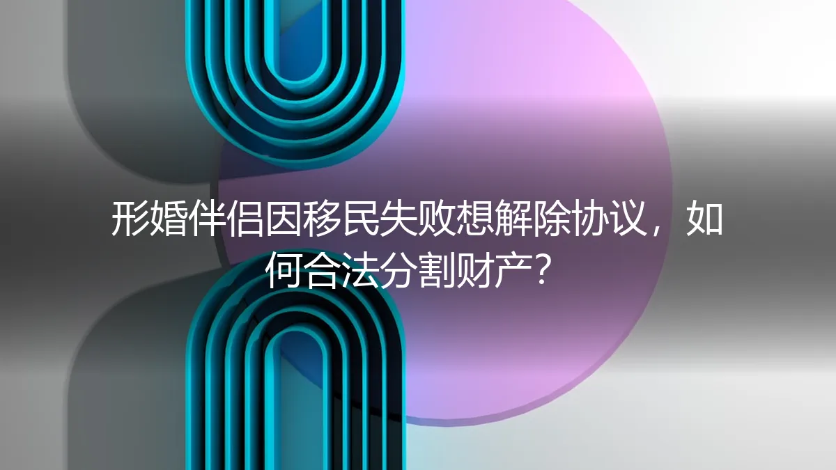 形婚伴侣因移民失败想解除协议，如何合法分割财产？