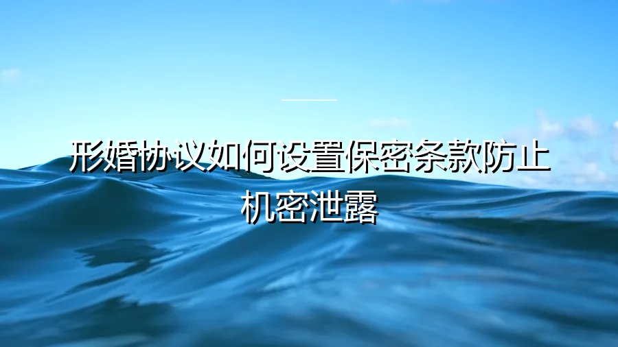 形婚协议中保密条款的深度设置：如何构建坚固的防泄露屏障