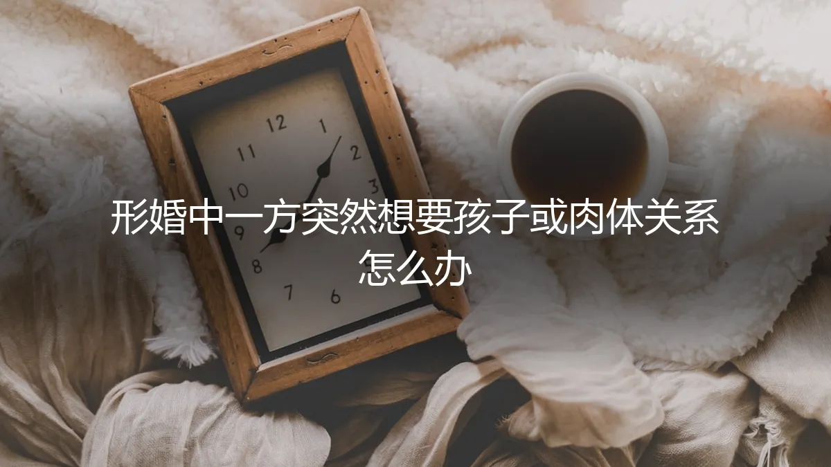 形婚中一方突然想要孩子或肉体关系：风险、边界与契约应对