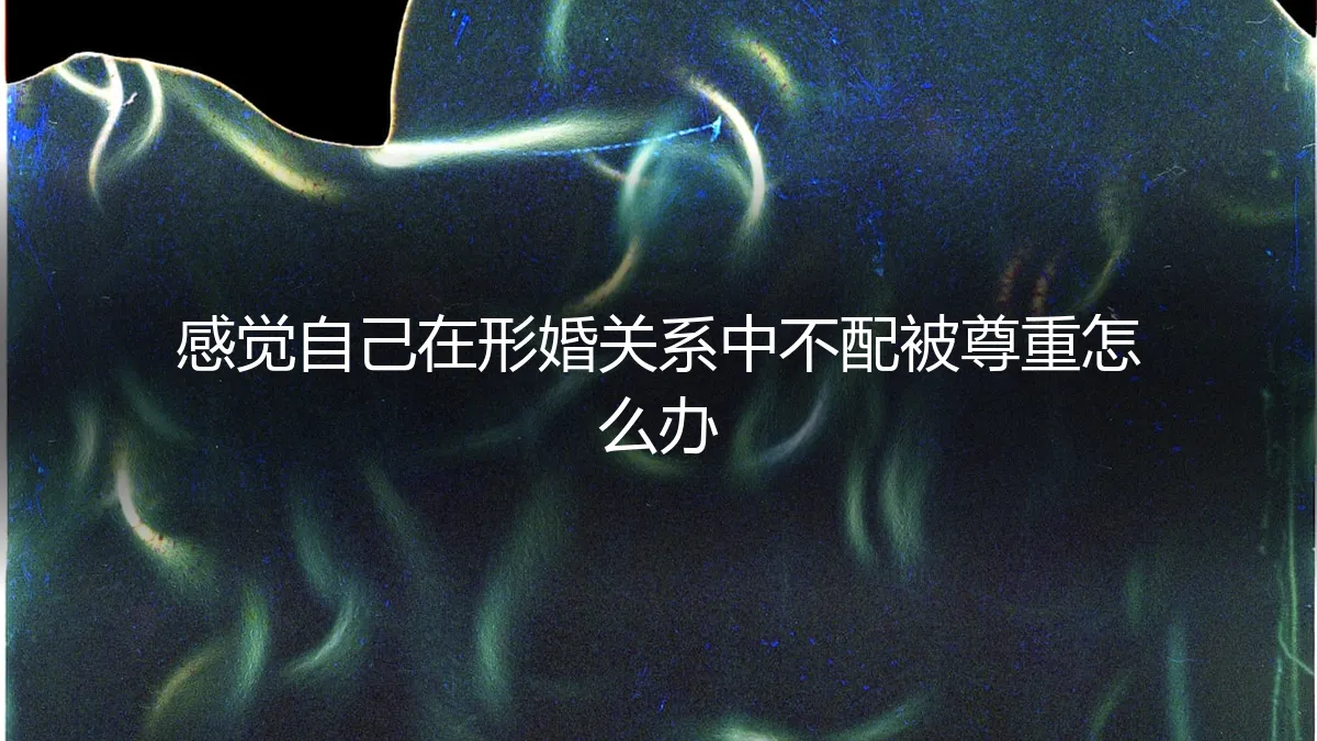 感觉自己在形婚关系中不配被尊重，如何重建自我价值与边界？