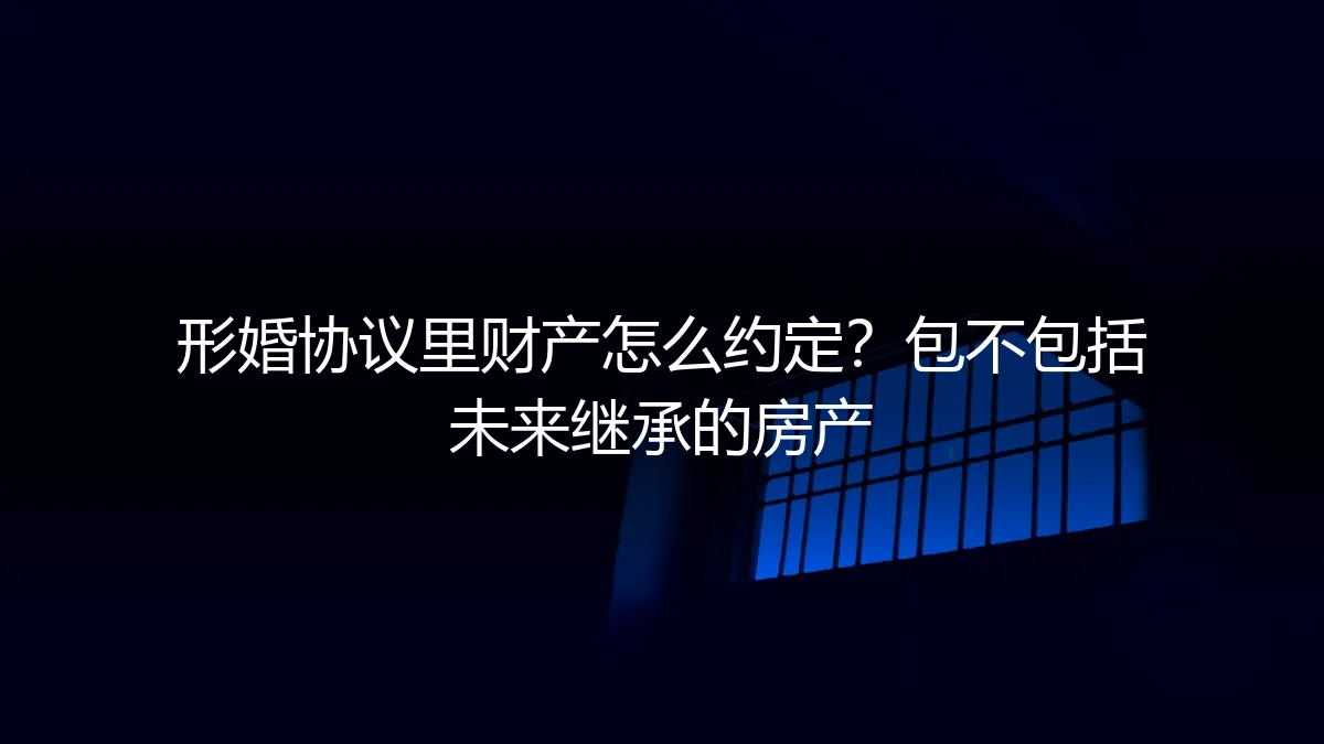 形婚协议财产约定全指南：如何明确分割现有与未来财产（含继承房产）