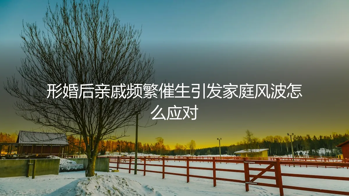 形婚后，亲戚频繁催生引发家庭风波，如何清醒应对？
