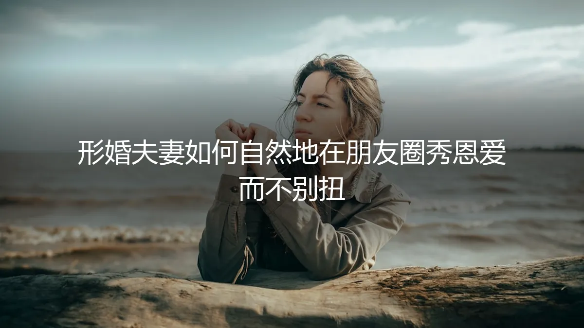 形婚夫妻朋友圈秀恩爱指南：如何自然互动不尴尬