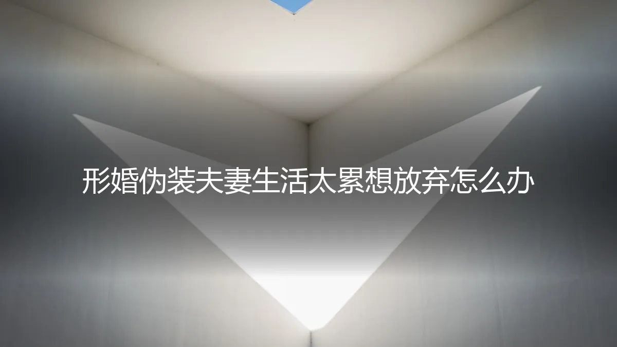 形婚伪装夫妻生活太累想放弃？深度剖析与理性应对