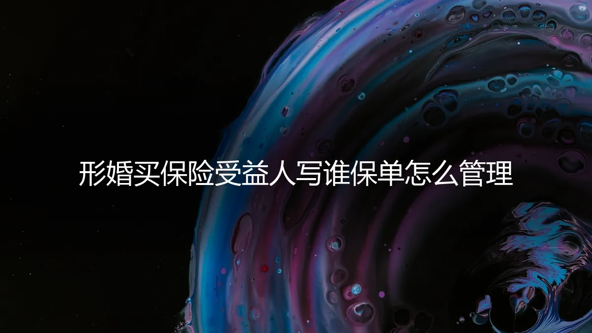 形婚买保险：受益人写谁？保单如何管理？一份必须厘清的契约清单