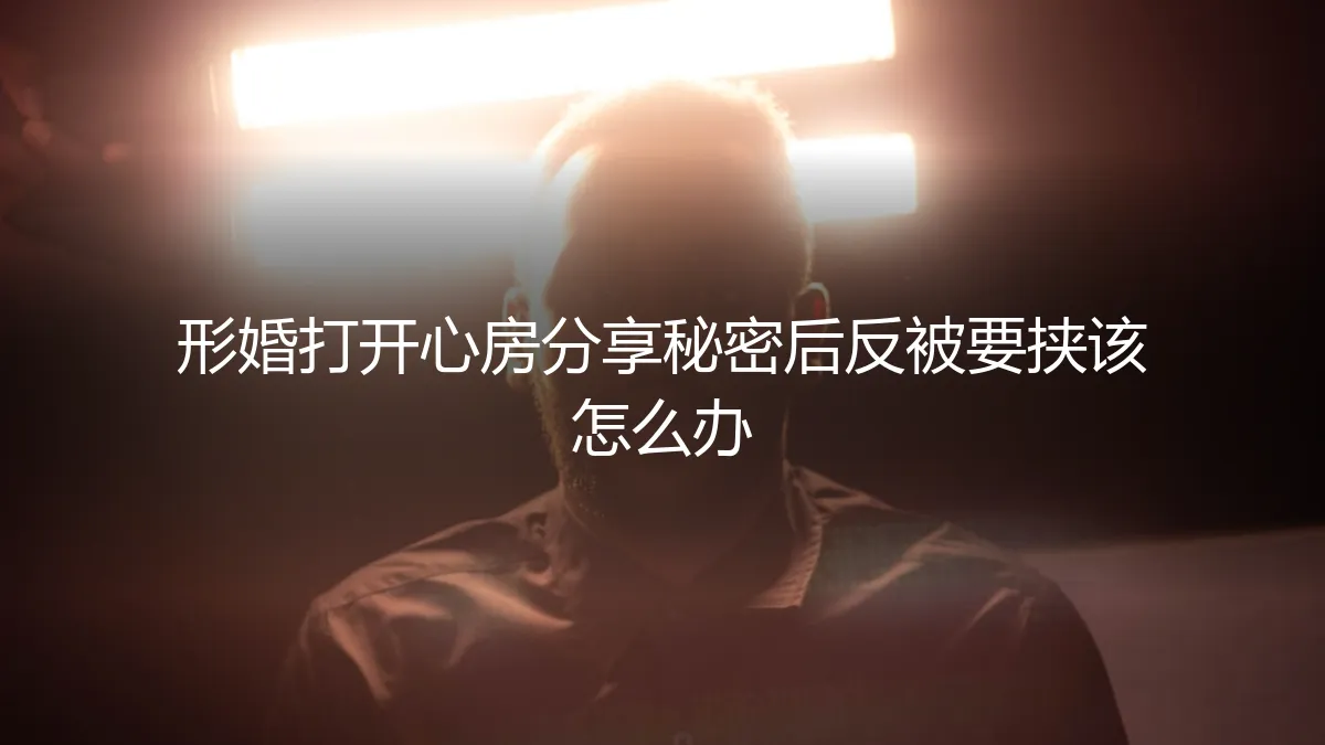 形婚避坑指南：打开心房分享秘密后反被要挟，如何自救与防御？