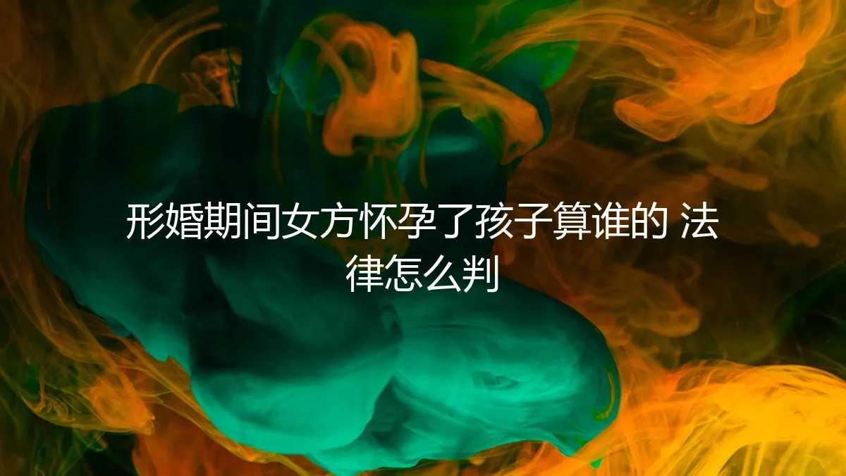 形婚期间女方意外怀孕，孩子抚养权与法律归属深度解析