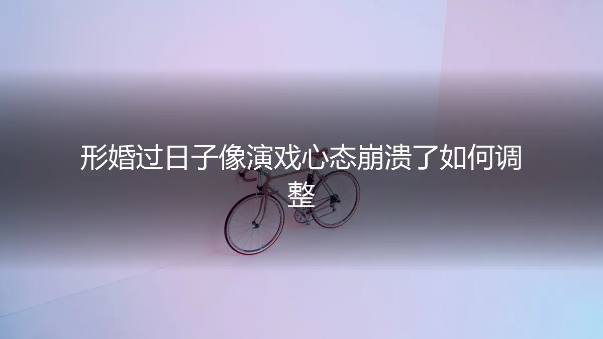 形婚过日子像演戏，心态崩溃了如何调整？保姆级实操避坑指南
