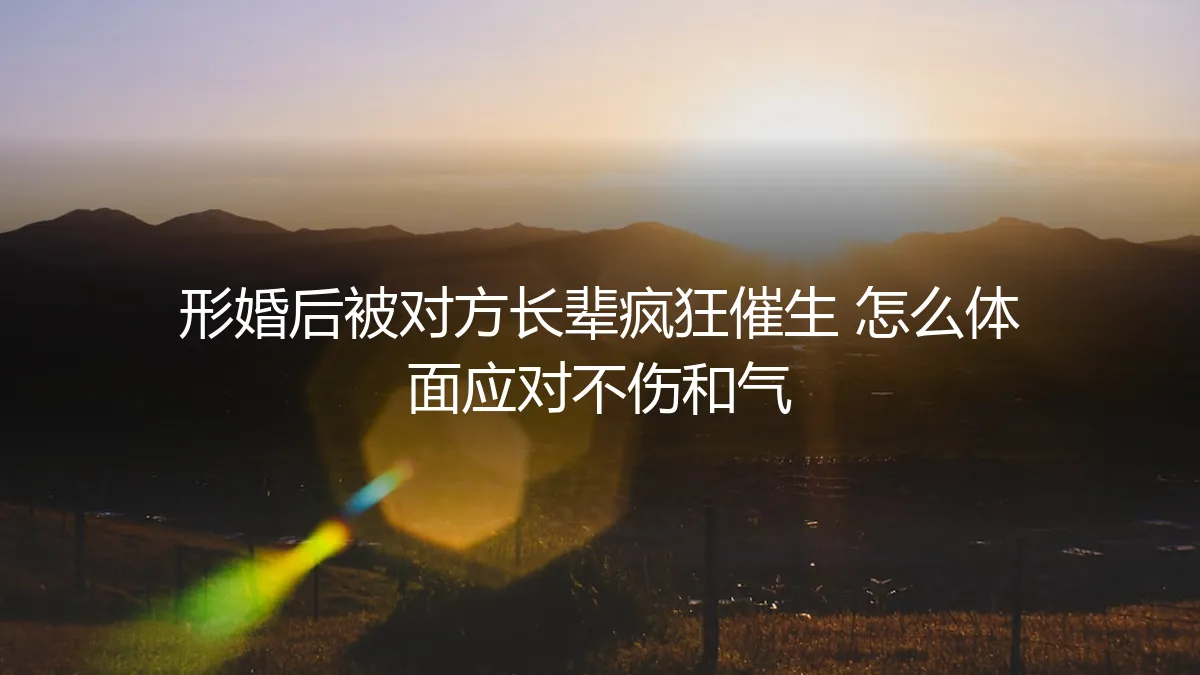 形婚后遭遇长辈疯狂催生：如何体面应对，守住边界不伤和气？
