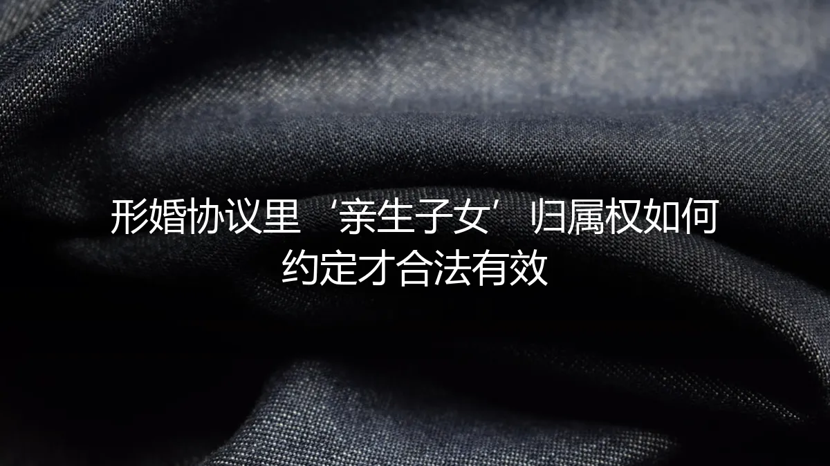 形婚协议中“亲生子女”归属权如何约定才合法有效？保姆级避坑指南