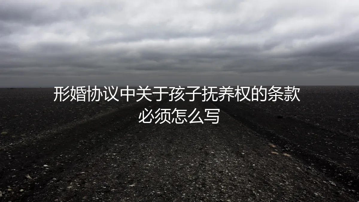 形婚协议中关于孩子抚养权的条款：保姆级避坑指南与撰写要点