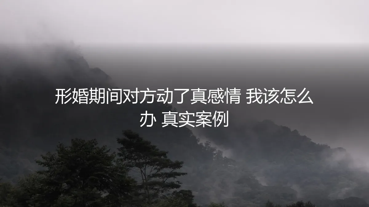 形婚期间对方动了真感情，我该如何应对？一个真实案例的深度剖析