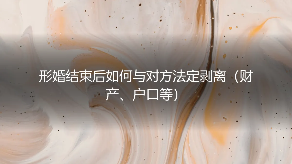 形婚关系终止后，如何与对方完成法定剥离（财产、户口等）保姆级实操指南