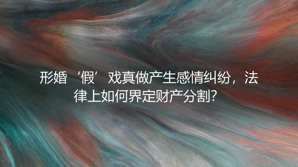 形婚“假”戏真做产生感情纠纷，法律上如何界定财产分割？