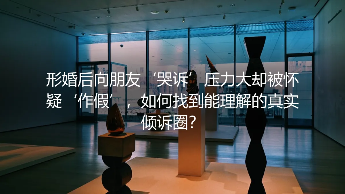 形婚后向朋友‘哭诉’压力大却被怀疑‘作假’，如何找到能理解的真实倾诉圈？