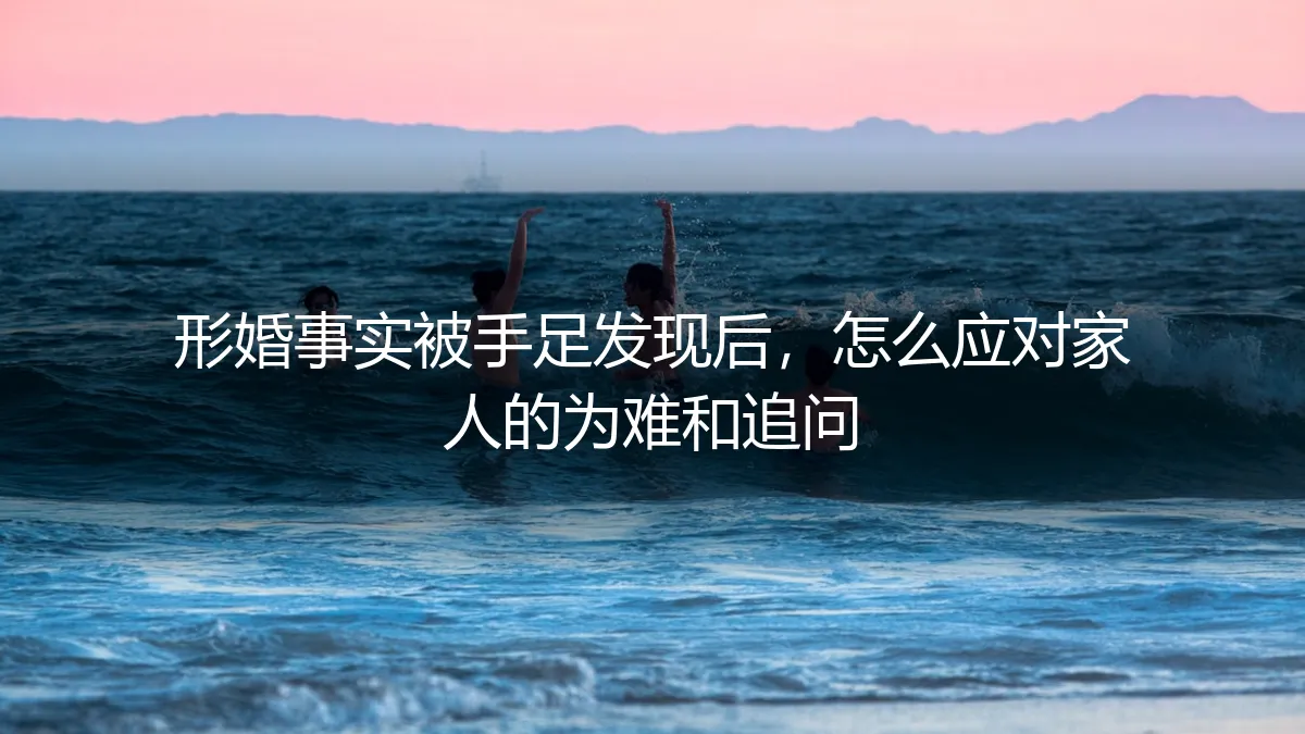 手足窥破形婚秘密：如何应对家人的追问与家庭危机
