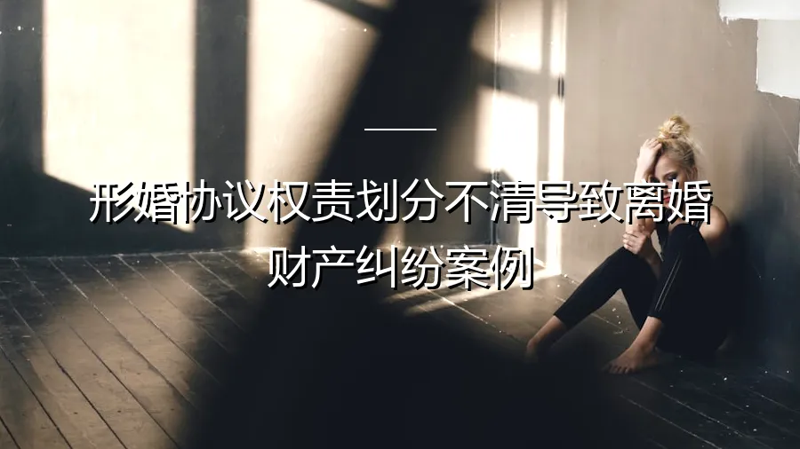 形婚协议权责划分不清：一纸空文如何引爆离婚财产纠纷？
