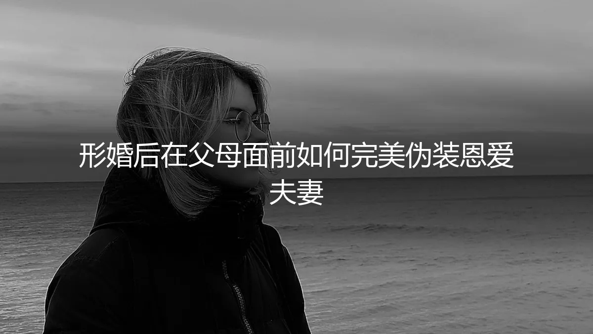 形婚后在父母面前如何完美伪装恩爱夫妻：一份详尽的策略指南