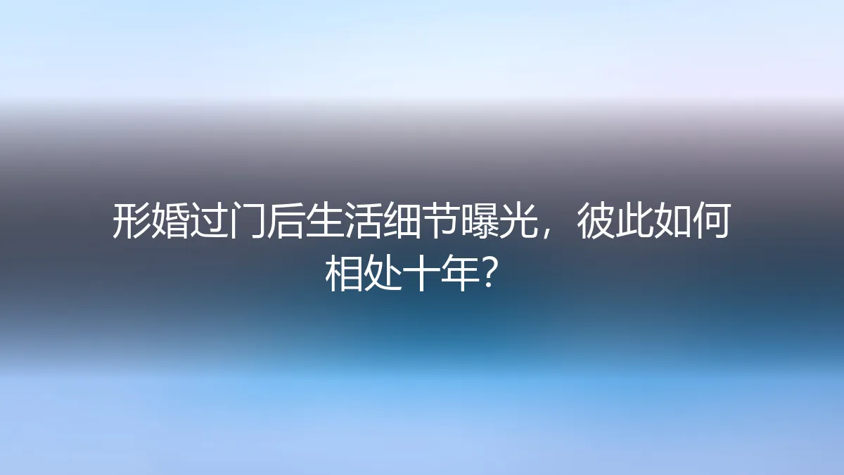 形婚过门后生活细节曝光：十年相处，如何维系表面的和谐与内心的边界？