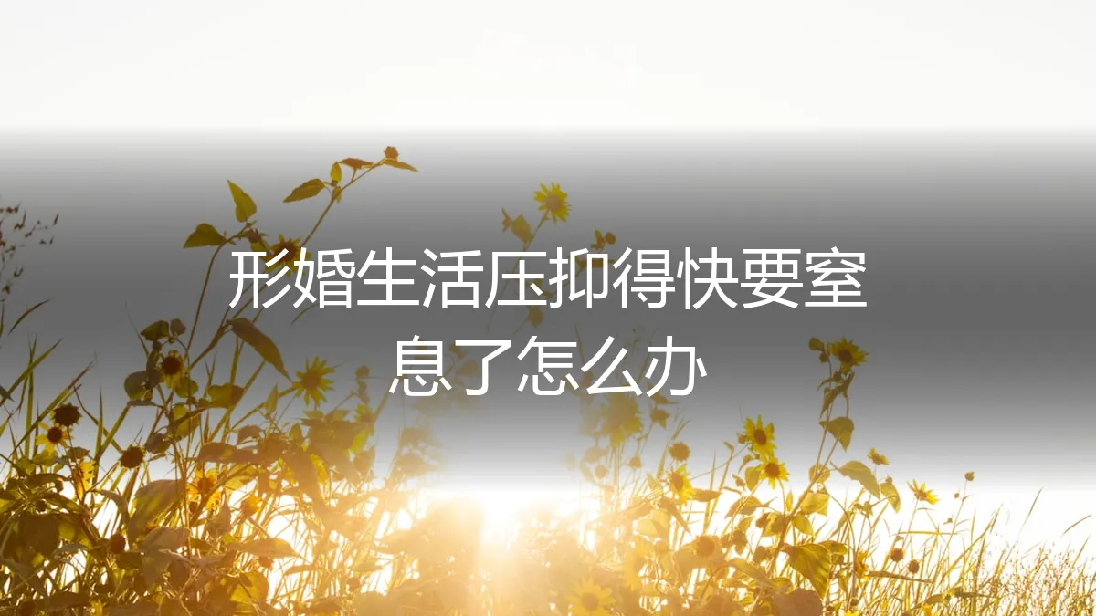 形婚生活压抑得快要窒息了怎么办？一份清醒的生存与解脱指南