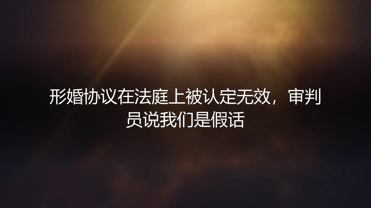 形婚协议被法庭认定无效：当“假话”被审判员识破后的法律与情感困境