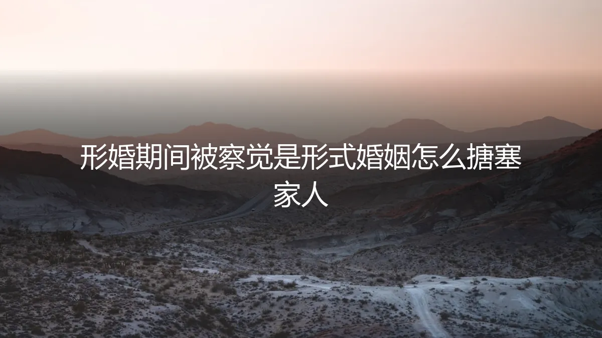 形婚期间被察觉？保姆级应对指南与根源避坑策略