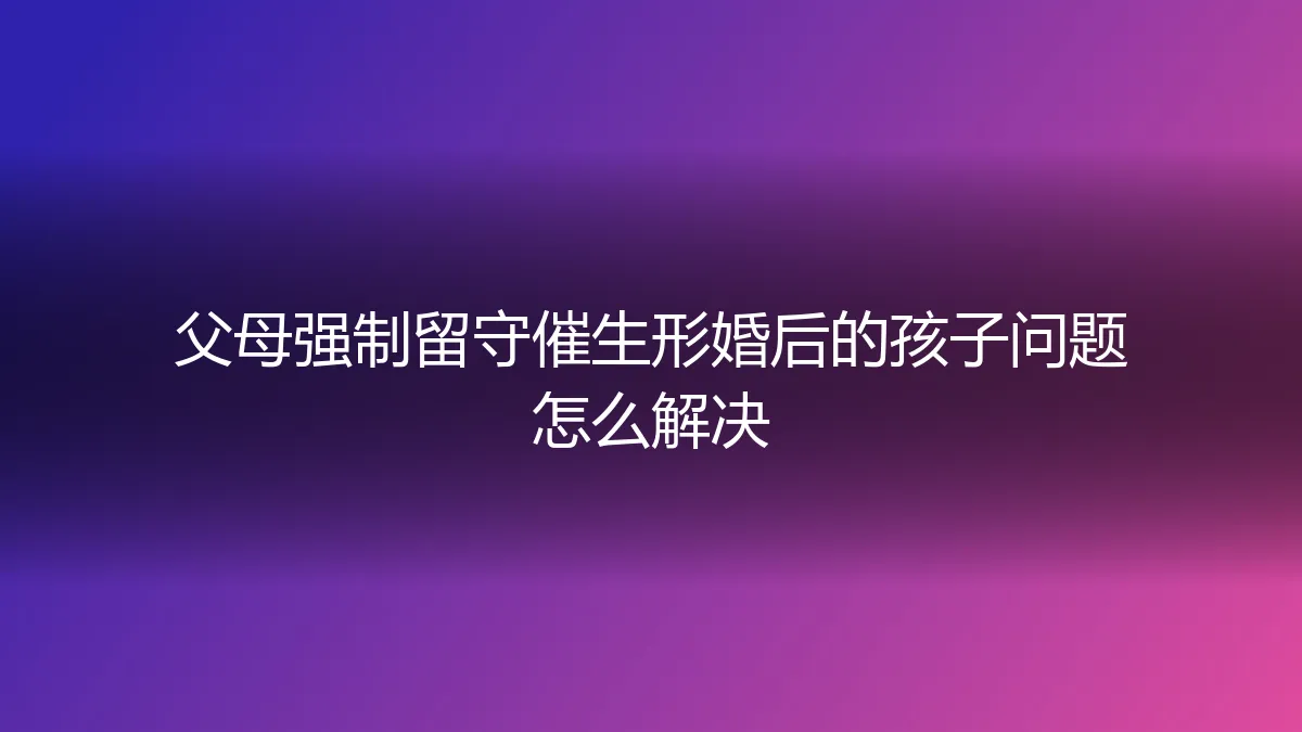形婚后遭遇父母催生：如何应对“强制留守”与孩子归属难题？