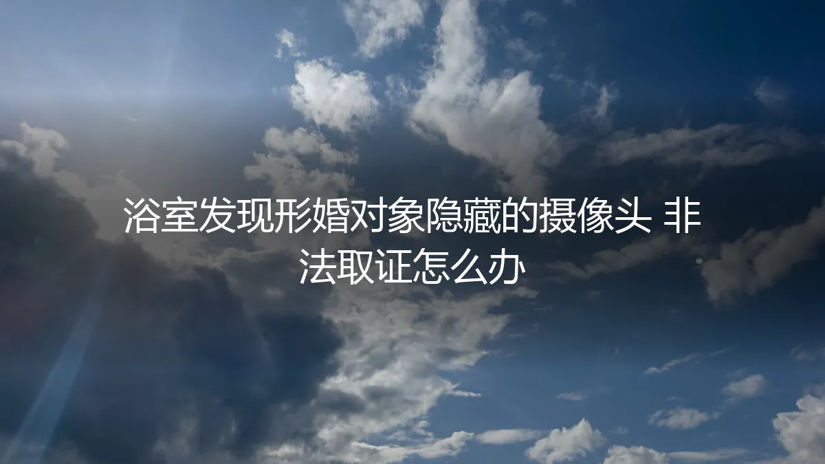 浴室惊现隐藏摄像头：形婚伴侣非法取证，如何应对与自保？