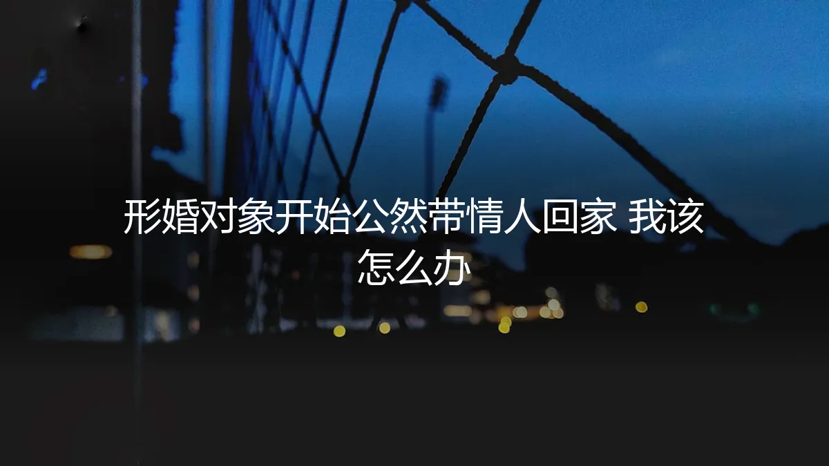 形婚对象开始公然带情人回家，我该如何守住边界与底线？