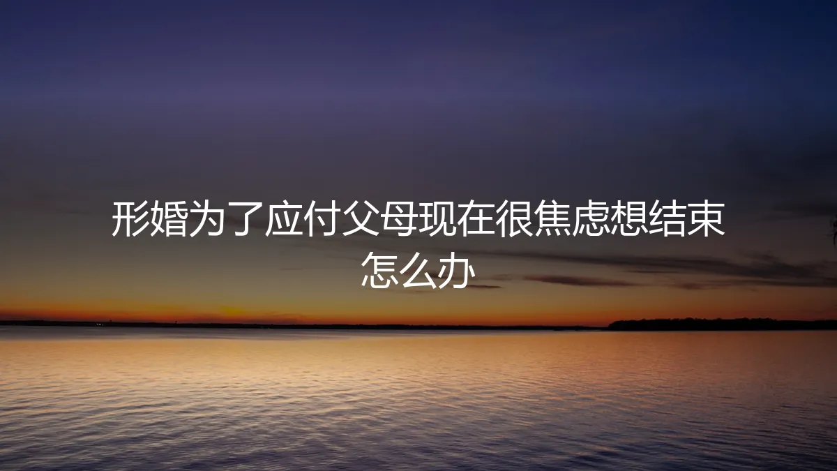形婚应付父母后陷入焦虑，想结束怎么办？