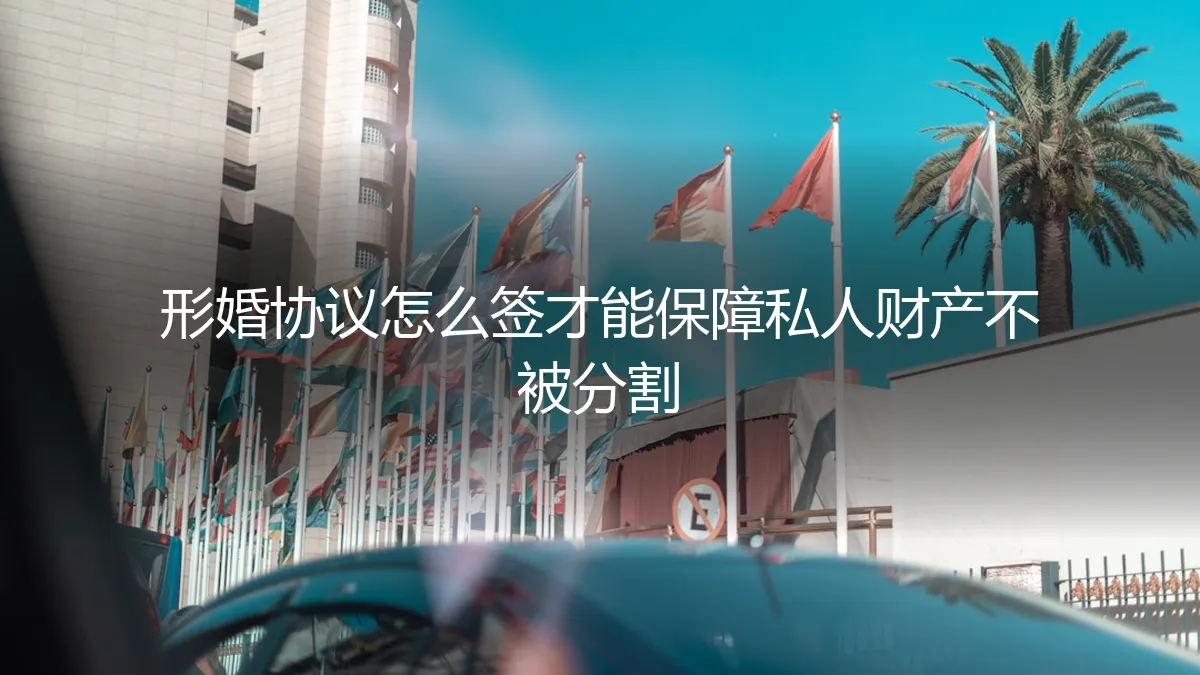形婚协议怎么签？保姆级实操指南，保障私人财产不被分割