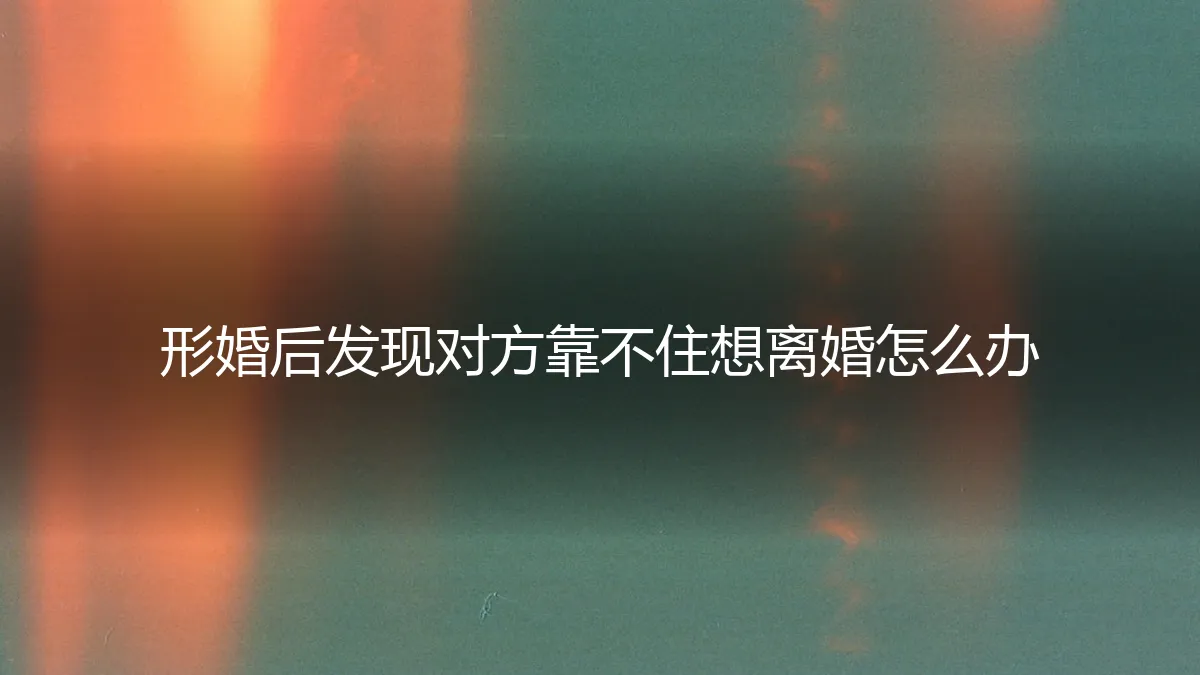 形婚后发现对方靠不住想离婚：风险、策略与关键反思