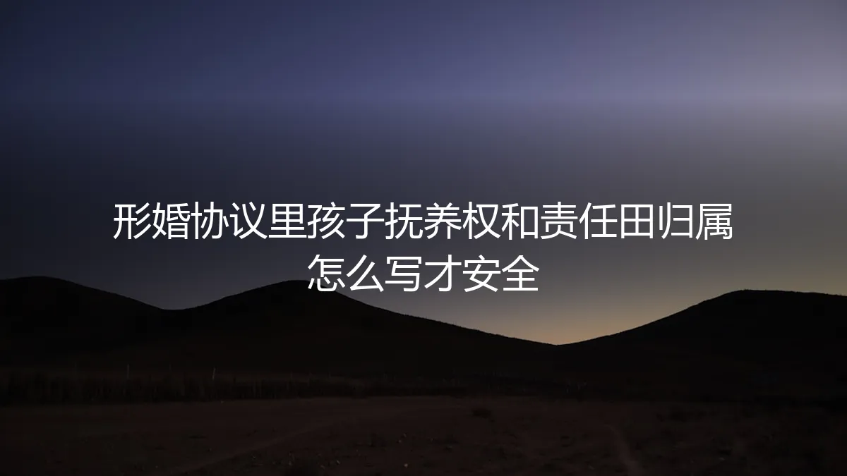 形婚协议保姆级指南：孩子抚养权与责任田归属，如何白纸黑字规避风险