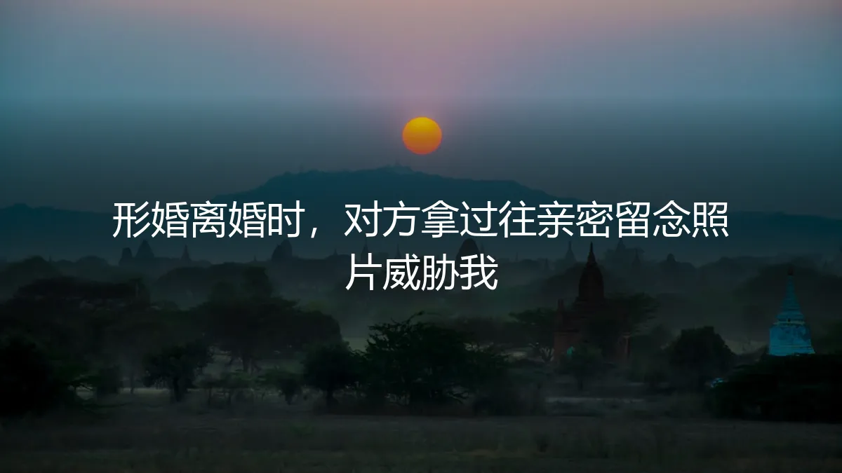 形婚离婚遭遇威胁：当亲密留念成为对方手中的筹码