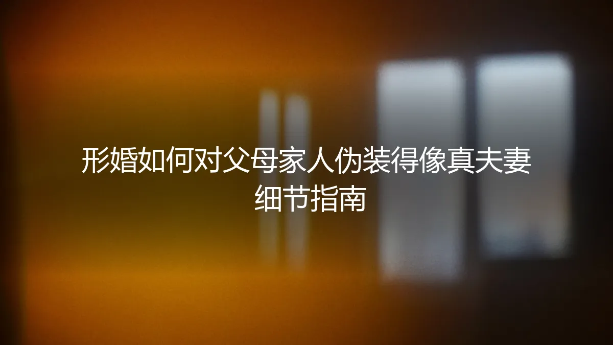形婚如何对父母家人伪装得像真夫妻：保姆级细节指南与避坑手册