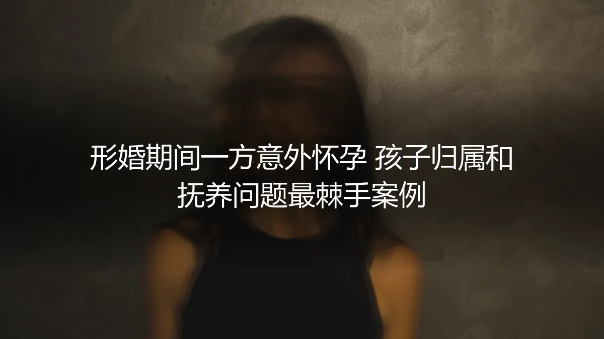形婚期间意外怀孕：当协议之外的生命降临，孩子归属与抚养的终极困局