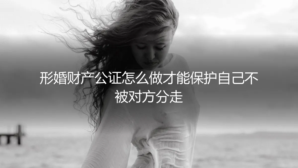 形婚财产公证全流程避坑指南：7步操作确保个人资产零风险