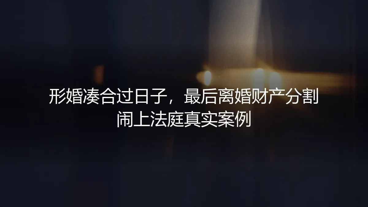 形婚凑合过日子，最后离婚财产分割闹上法庭：一场始于“合作”终于“算计”的真实困局