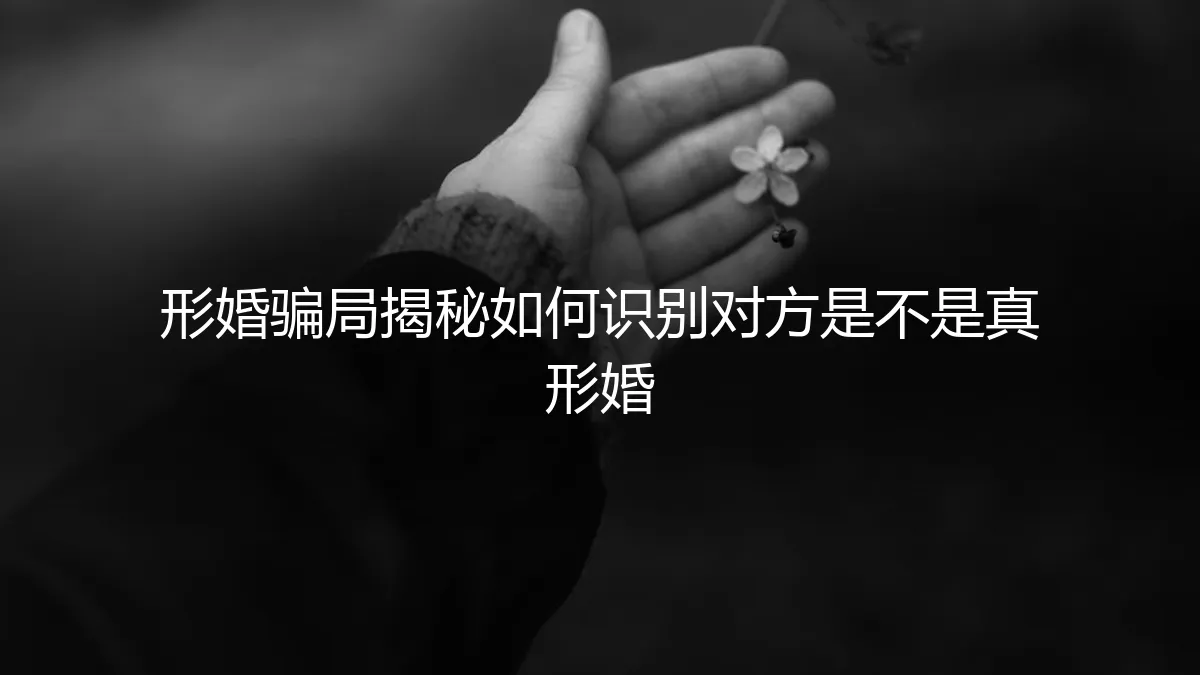 形婚骗局深度揭秘：如何精准识别对方是否“真形婚”？保姆级避坑指南