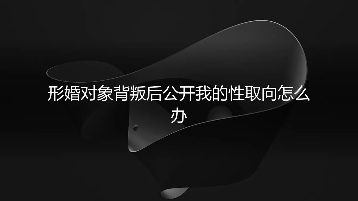 形婚对象背叛后公开我的性取向：一场信任崩塌后的危机处理指南