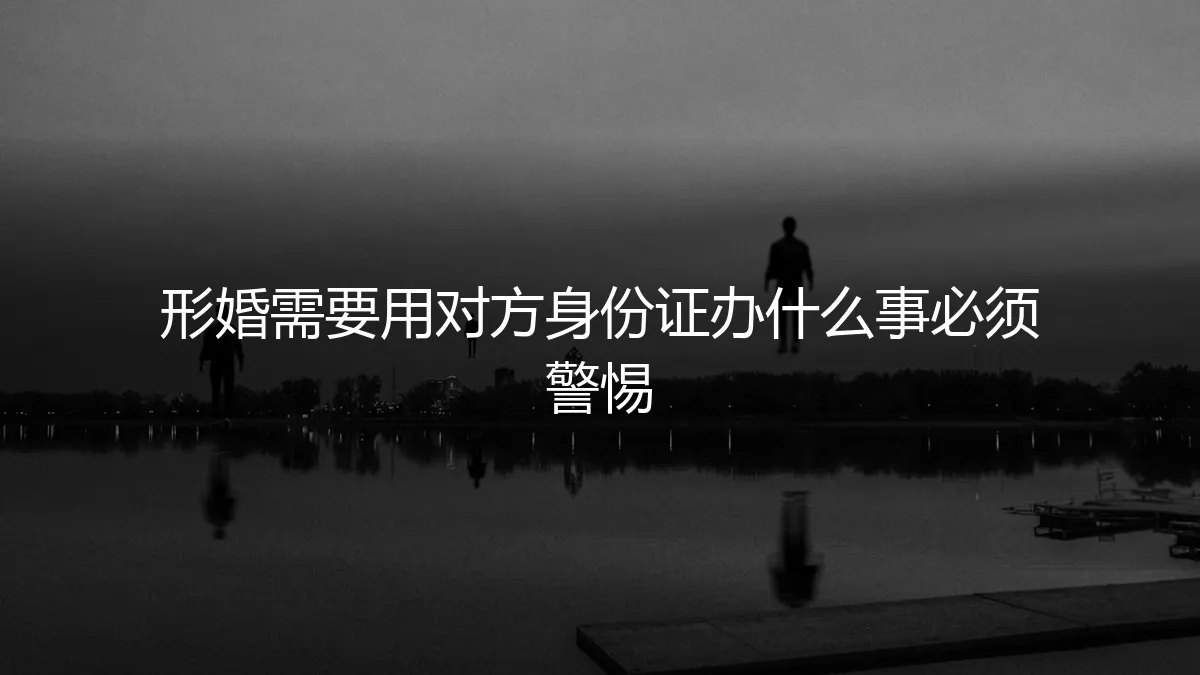 形婚实操避坑指南：使用对方身份证办这些事，必须高度警惕！