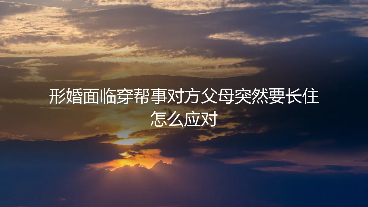 形婚危机：当对方父母突然要求长住，如何化解“穿帮”风险与家庭压力