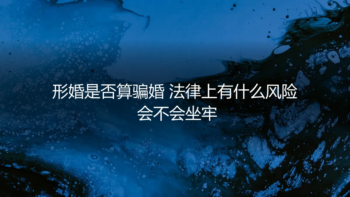 形婚是否算骗婚？法律风险全解析，警惕“假结婚”背后的真刑责